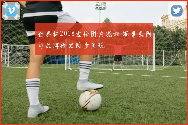 世界杯2018宣传图片亮相 赛事氛围与品牌视觉同步呈现
