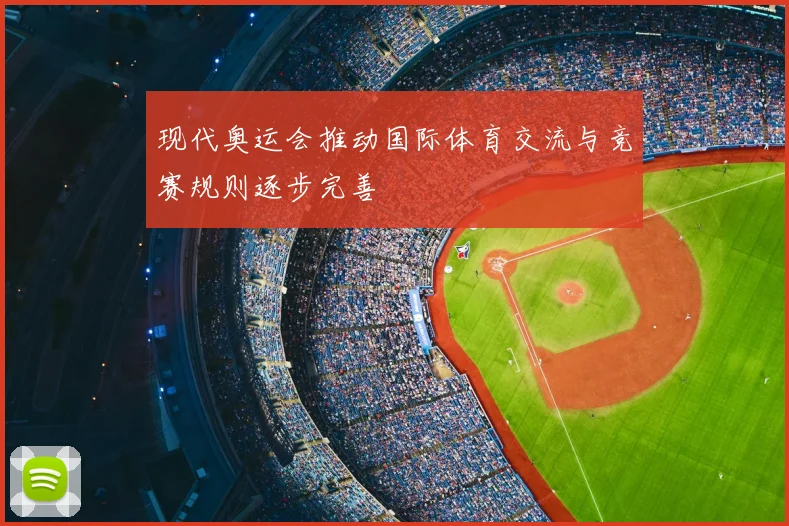 现代奥运会推动国际体育交流与竞赛规则逐步完善