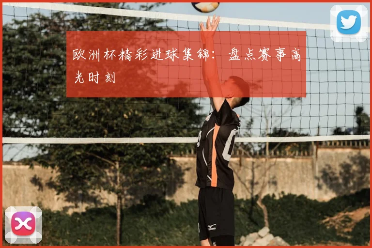 欧洲杯精彩进球集锦：盘点赛事高光时刻
