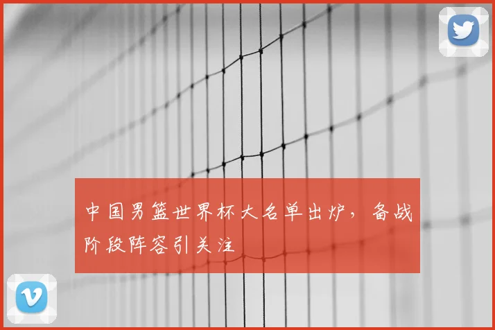 中国男篮世界杯大名单出炉,备战阶段阵容引关注