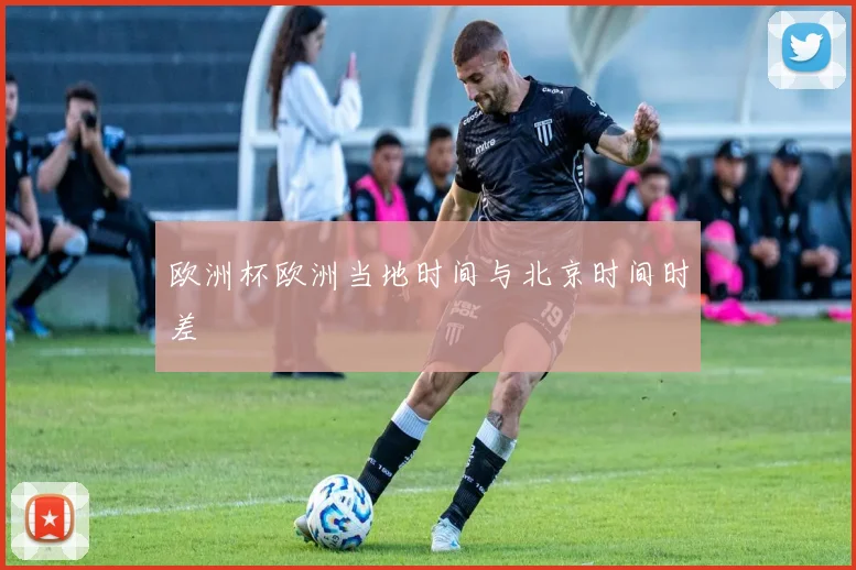 欧洲杯欧洲当地时间与北京时间时差