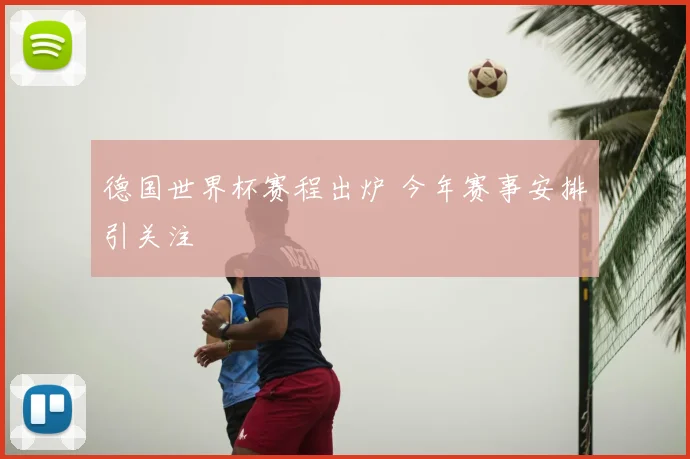 德国世界杯赛程出炉 今年赛事安排引关注