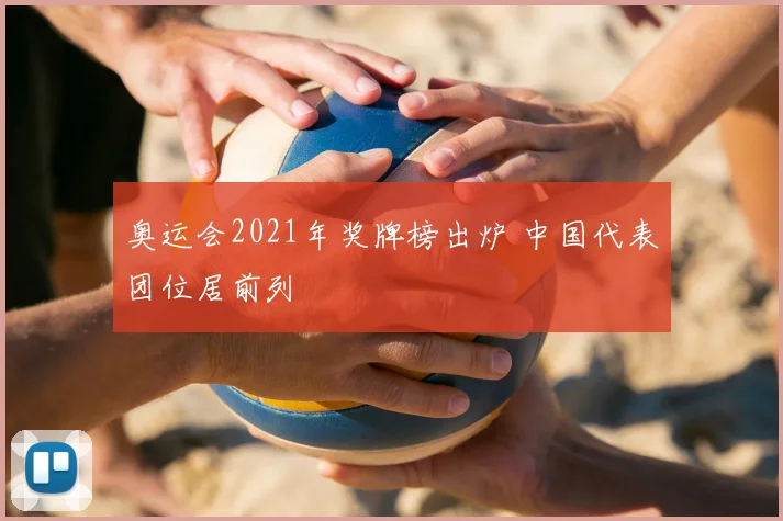 奥运会2021年奖牌榜出炉 中国代表团位居前列