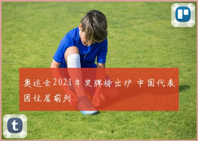 奥运会2021年奖牌榜出炉 中国代表团位居前列