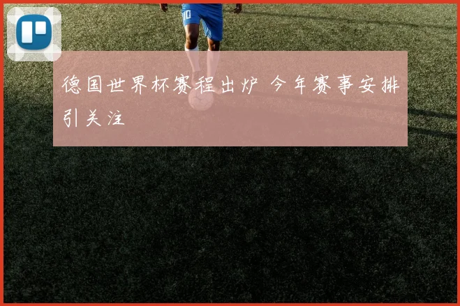 德国世界杯赛程出炉 今年赛事安排引关注