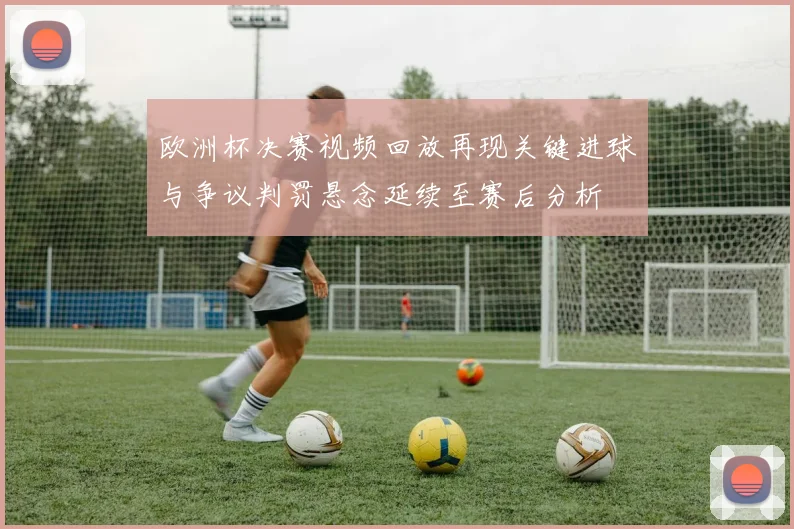 欧洲杯决赛视频回放再现关键进球与争议判罚悬念延续至赛后分析