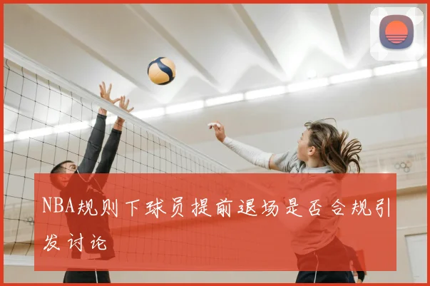 NBA规则下球员提前退场是否合规引发讨论