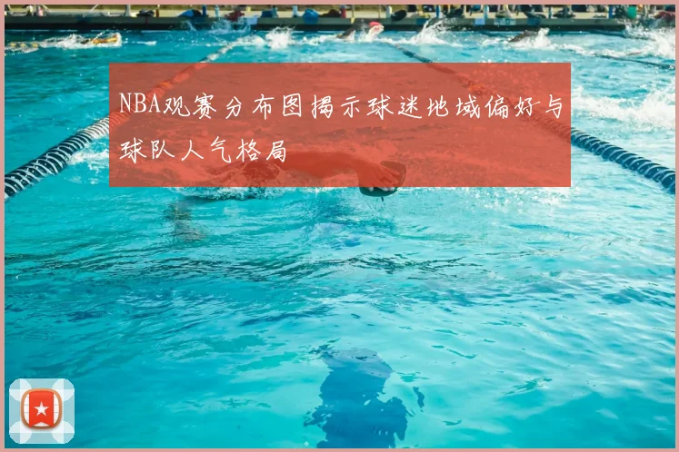 NBA观赛分布图揭示球迷地域偏好与球队人气格局