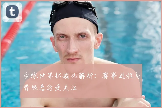 台球世界杯战况解析:赛事进程与晋级悬念受关注