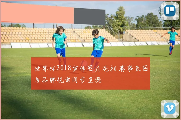世界杯2018宣传图片亮相 赛事氛围与品牌视觉同步呈现
