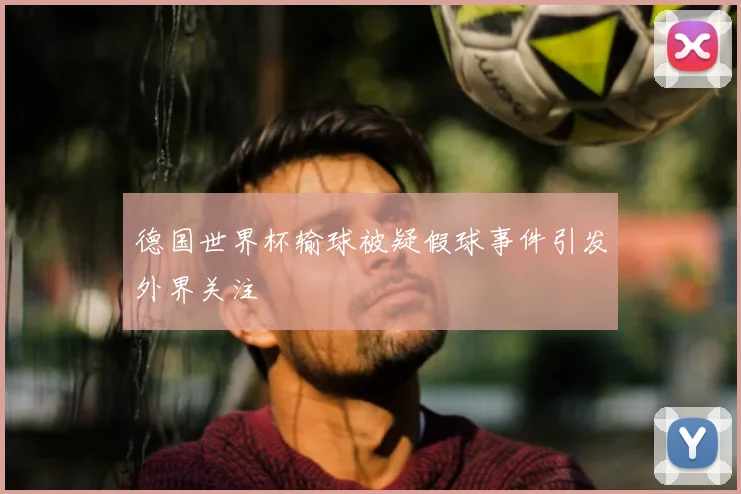 德国世界杯输球被疑假球事件引发外界关注
