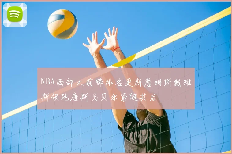NBA西部大前锋排名更新詹姆斯戴维斯领跑唐斯戈贝尔紧随其后