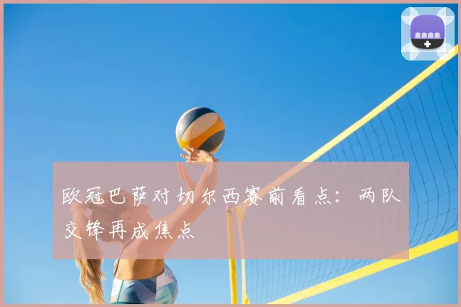 欧冠巴萨对切尔西赛前看点：两队交锋再成焦点