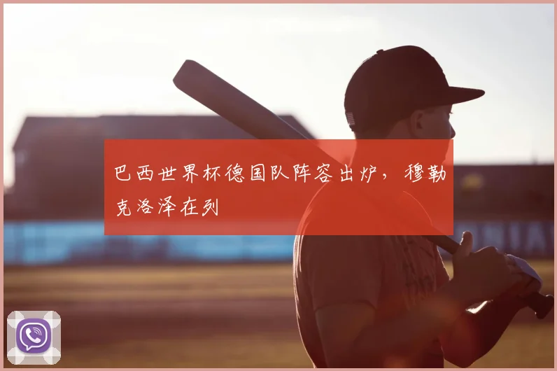 巴西世界杯德国队阵容出炉,穆勒克洛泽在列