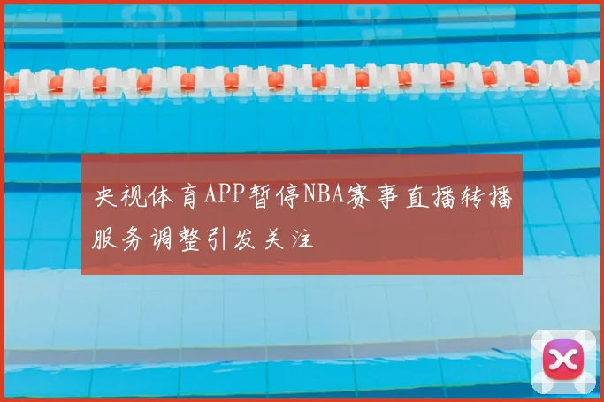 央视体育APP暂停NBA赛事直播转播服务调整引发关注