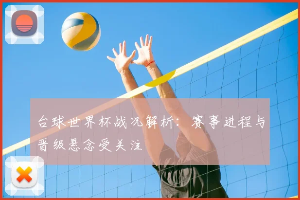 台球世界杯战况解析:赛事进程与晋级悬念受关注
