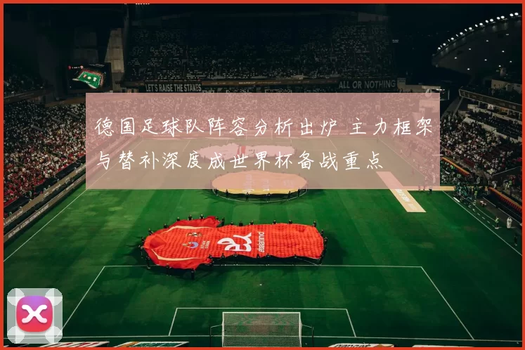 德国足球队阵容分析出炉 主力框架与替补深度成世界杯备战重点