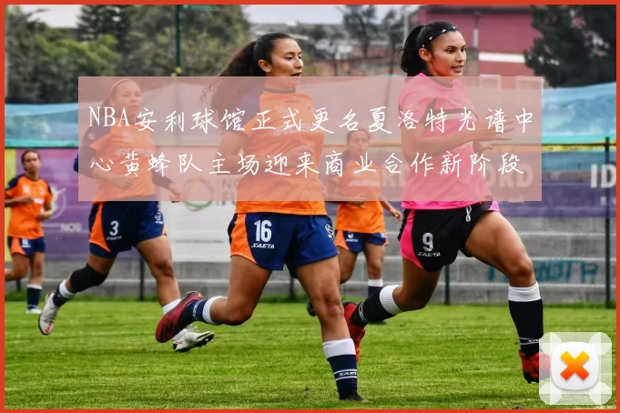 NBA安利球馆正式更名夏洛特光谱中心黄蜂队主场迎来商业合作新阶段