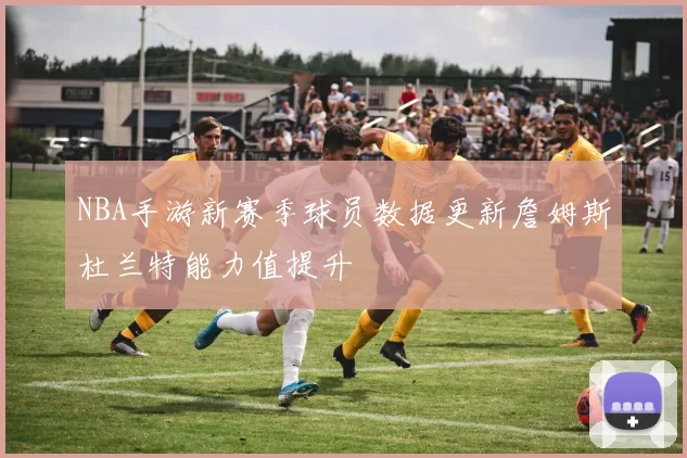 NBA手游新赛季球员数据更新詹姆斯杜兰特能力值提升