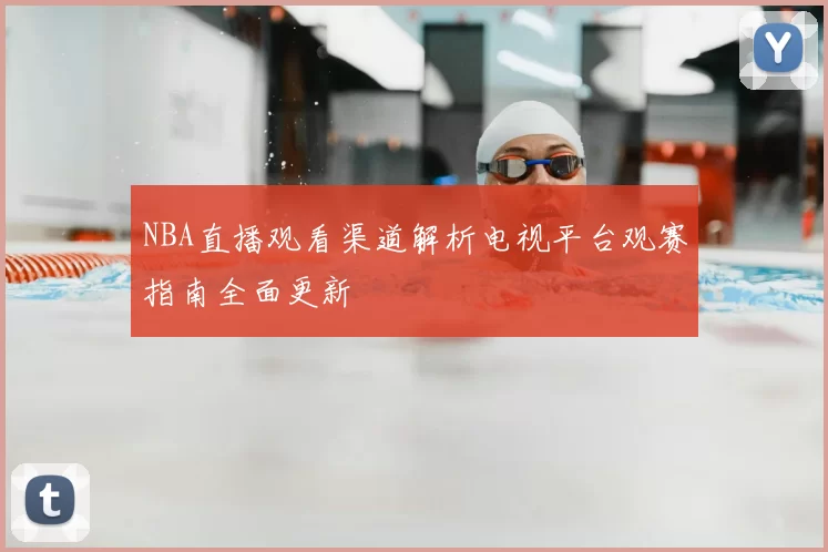 NBA直播观看渠道解析电视平台观赛指南全面更新