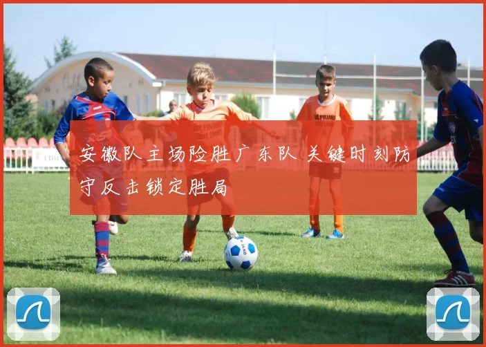 安徽队主场险胜广东队 关键时刻防守反击锁定胜局