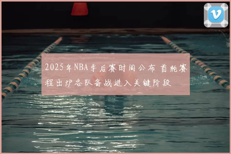 2025年NBA季后赛时间公布 首轮赛程出炉各队备战进入关键阶段
