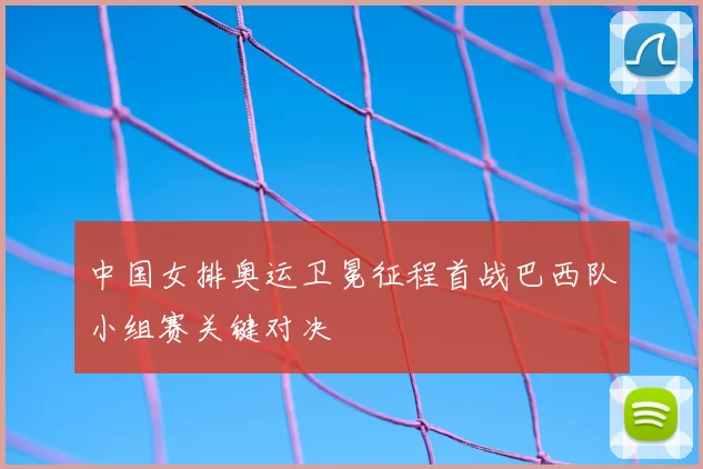 中国女排奥运卫冕征程首战巴西队小组赛关键对决