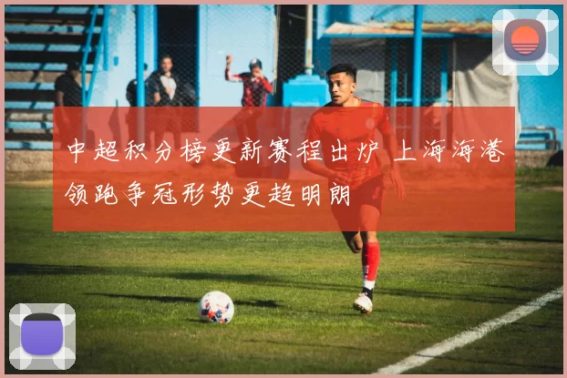 中超积分榜更新赛程出炉 上海海港领跑争冠形势更趋明朗