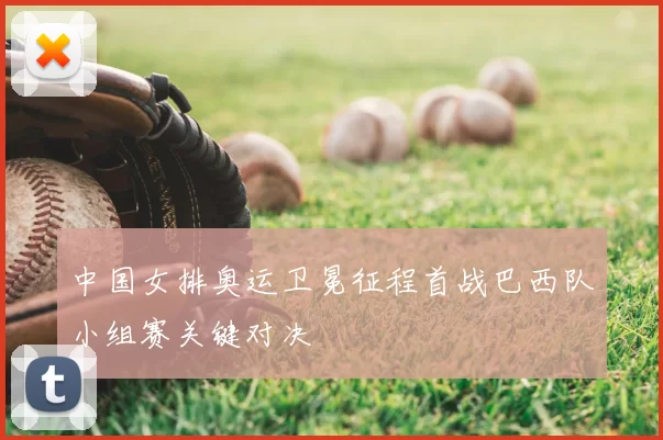 中国女排奥运卫冕征程首战巴西队小组赛关键对决