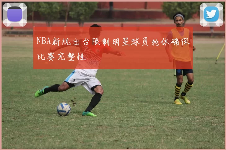 NBA新规出台限制明星球员轮休确保比赛完整性