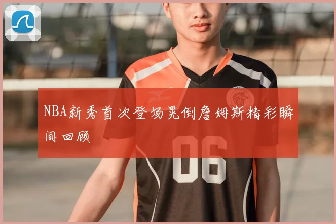 NBA新秀首次登场晃倒詹姆斯精彩瞬间回顾