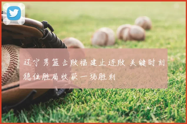 辽宁男篮击败福建止连败 关键时刻稳住胜局收获一场胜利