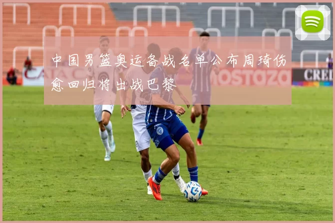 中国男篮奥运备战名单公布周琦伤愈回归将出战巴黎