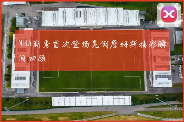 NBA新秀首次登场晃倒詹姆斯精彩瞬间回顾