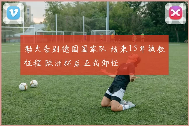 勒夫告别德国国家队 结束15年执教征程 欧洲杯后正式卸任