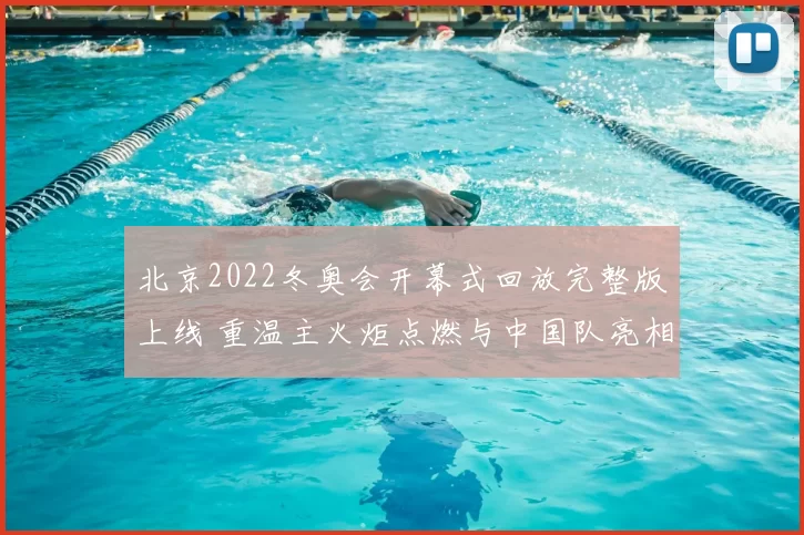 北京2022冬奥会开幕式回放完整版上线 重温主火炬点燃与中国队亮相细节