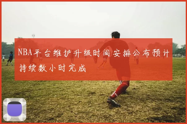 NBA平台维护升级时间安排公布预计持续数小时完成