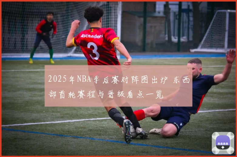 2025年NBA季后赛对阵图出炉 东西部首轮赛程与晋级看点一览