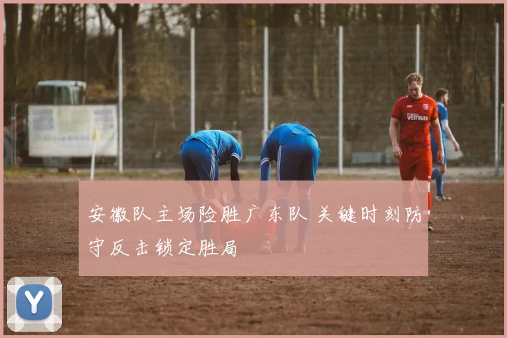 安徽队主场险胜广东队 关键时刻防守反击锁定胜局