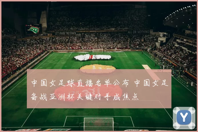 中国女足球直播名单公布 中国女足备战亚洲杯关键对手成焦点